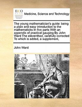 portada the young mathematician's guide: being a plain and easy introduction to the mathematicks in five parts with an appendix of practical gauging by john w (en Inglés)