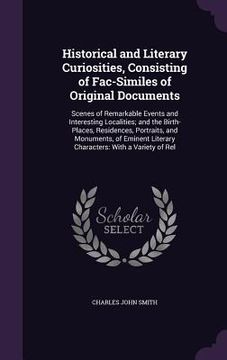 portada Historical and Literary Curiosities, Consisting of Fac-Similes of Original Documents: Scenes of Remarkable Events and Interesting Localities; and the (en Inglés)