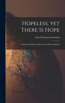 portada Hopeless, yet There is Hope; a Study in World Conditions and Their Solution