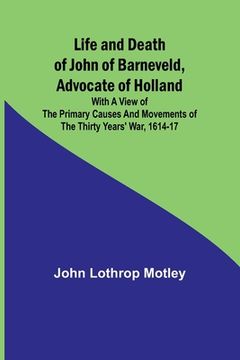 portada Life and Death of John of Barneveld, Advocate of Holland: with a view of the primary causes and movements of the Thirty Years' War, 1614-17 