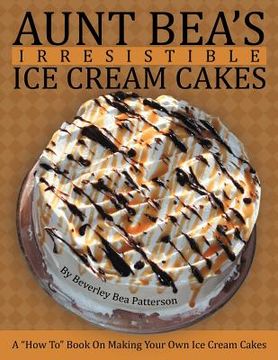 portada aunt bea's irresistible ice cream cakes: a "how to" book on making your own ice cream cakes (en Inglés)