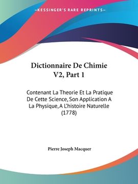 portada Dictionnaire De Chimie V2, Part 1: Contenant La Theorie Et La Pratique De Cette Science, Son Application A La Physique, A L'histoire Naturelle (1778) (en Francés)