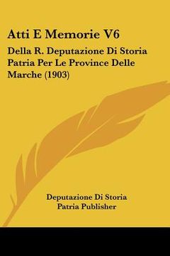 portada Atti E Memorie V6: Della R. Deputazione Di Storia Patria Per Le Province Delle Marche (1903) (in Italian)
