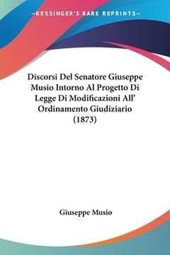portada Discorsi Del Senatore Giuseppe Musio Intorno Al Progetto Di Legge Di Modificazioni All' Ordinamento Giudiziario (1873) (en Italiano)