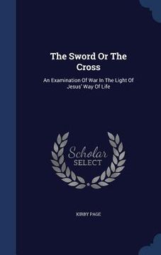 portada The Sword Or The Cross: An Examination Of War In The Light Of Jesus' Way Of Life
