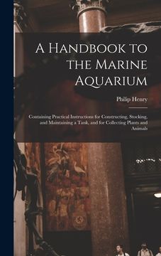 portada A Handbook to the Marine Aquarium: Containing Practical Instructions for Constructing, Stocking, and Maintaining a Tank, and for Collecting Plants and (en Inglés)