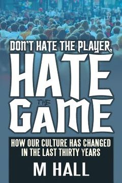 portada Don't Hate the Player, Hate the Game: How Our Culture Has Changed in the Last Thirty Years (in English)