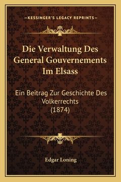 portada Die Verwaltung Des General Gouvernements Im Elsass: Ein Beitrag Zur Geschichte Des Volkerrechts (1874) (en Alemán)