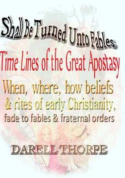portada Shall Be Turned Unto Fables Time Lines of the Great Apostasy: When, where, how beliefs & rites of early Christianity, fade to fables & fraternal order (en Inglés)