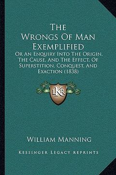 portada the wrongs of man exemplified: or an enquiry into the origin, the cause, and the effect, of superstition, conquest, and exaction (1838) (in English)