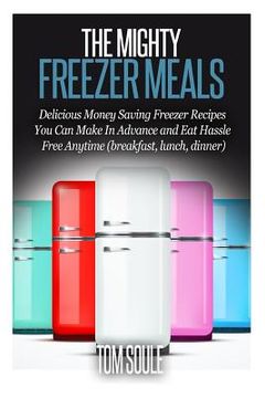 portada The Mighty Freezer Meals: Delicious Money Saving Freezer Recipes You Can Make in Advance and Eat Hassle Free Anytime (Breakfast, Lunch, Dinner) (en Inglés)