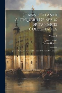 portada Joannis Lelandi Antiquarii De Rebus Britannicis Collectanea: Joannis Lelandi Antiquarii De Rebus Britannicis Collectanea; Volume 4