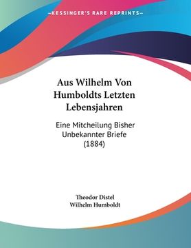 portada Aus Wilhelm Von Humboldts Letzten Lebensjahren: Eine Mitcheilung Bisher Unbekannter Briefe (1884) (en Alemán)