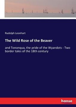 portada The Wild Rose of the Beaver: and Tononqua, the pride of the Wyandots - Two border tales of the 18th century (in English)