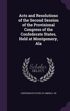 portada Acts and Resolutions of the Second Session of the Provisional Congress of the Confederate States, Held at Montgomery, Ala (en Inglés)
