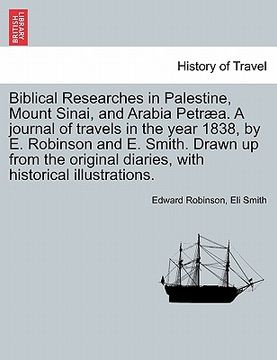 portada biblical researches in palestine, mount sinai, and arabia petr a. a journal of travels in the year 1838, by e. robinson and e. smith. drawn up from th (in English)