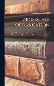 portada Large-scale Organisation: a First-hand Account of the Day-to-day Organisation and Management of Large Industrial Undertakings and Public Service (en Inglés)