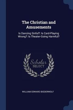 portada The Christian and Amusements: Is Dancing Sinful?: Is Card-Playing Wrong?: Is Theater-Going Harmful? (in English)