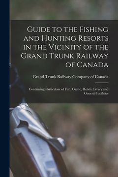 portada Guide to the Fishing and Hunting Resorts in the Vicinity of the Grand Trunk Railway of Canada [microform]: Containing Particulars of Fish, Game, Hotel (en Inglés)
