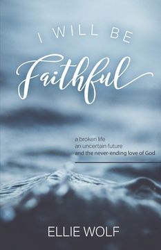 portada I Will Be Faithful: a broken life, an uncertain future, and the never-ending love of God (en Inglés)