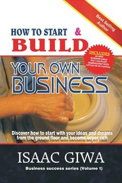 portada How To Start And Build Your Own Business: Discover How To Start With Your Ideas And Dreams From The Ground Floor And Become Super Rich
