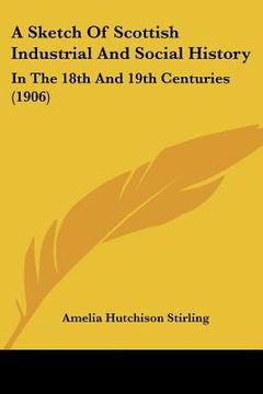 portada a sketch of scottish industrial and social history: in the 18th and 19th centuries (1906) (en Inglés)