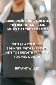 portada Learn Everything You Need to Lose Fat and Gain Muscle at the Same Time: Even as a Complete Beginner, with the Seven Keys to Strength Training for Men