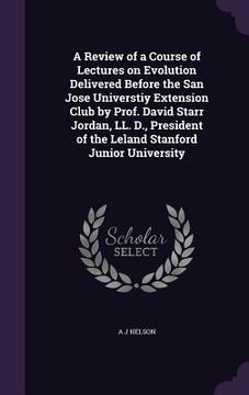 portada A Review of a Course of Lectures on Evolution Delivered Before the San Jose Universtiy Extension Club by Prof. David Starr Jordan, LL. D., President o (en Inglés)