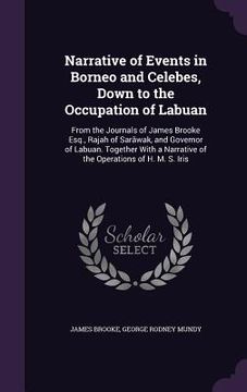 portada Narrative of Events in Borneo and Celebes, Down to the Occupation of Labuan: From the Journals of James Brooke Esq., Rajah of Sarāwak, and Govern (en Inglés)