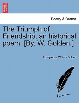 portada the triumph of friendship, an historical poem. [by. w. golden.] (en Inglés)