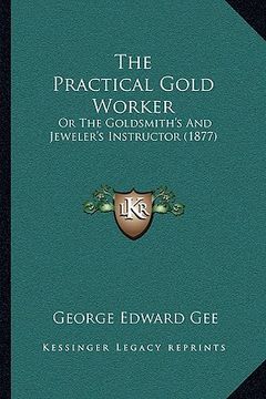 portada the practical gold worker: or the goldsmith's and jeweler's instructor (1877) (en Inglés)