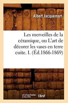 portada Les Merveilles de la Céramique, ou L'art de Décorer les Vases en Terre Cuite. I. (Éd. 1866-1869) (Arts) (in French)