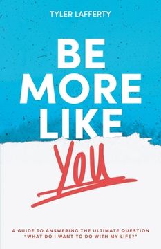 portada Be More Like You: A Guide to Answering the Ultimate Question "What do I want to do with my life?" (en Inglés)