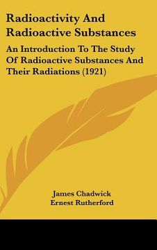portada radioactivity and radioactive substances: an introduction to the study of radioactive substances and their radiations (1921) (en Inglés)
