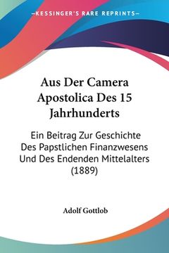 portada Aus Der Camera Apostolica Des 15 Jahrhunderts: Ein Beitrag Zur Geschichte Des Papstlichen Finanzwesens Und Des Endenden Mittelalters (1889) (en Alemán)