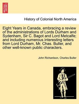 portada eight years in canada, embracing a review of the administrations of lords durham and sydenham, sir c. bagot and lord metcalfe; and including numerous (en Inglés)