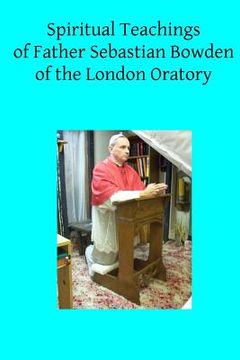portada Spiritual Teachings of Father Sebastian Bowden of the London Oratory (en Inglés)