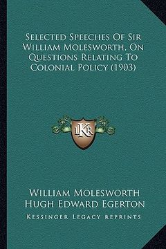 portada selected speeches of sir william molesworth, on questions reselected speeches of sir william molesworth, on questions relating to colonial policy (190 (en Inglés)