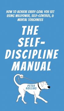 portada The Self-Discipline Manual: How to Achieve Every Goal You Set Using Willpower, Self-Control, and Mental Toughness (in English)