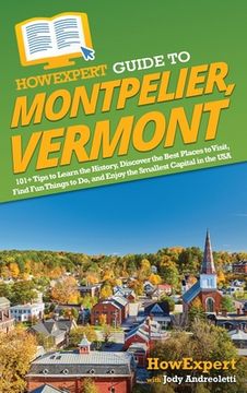 portada HowExpert Guide to Montpelier, Vermont: 101+ Tips to Learn the History, Discover the Best Places to Visit, Find Fun Things to Do, and Enjoy the Smalle (en Inglés)