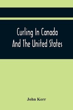 portada Curling In Canada And The United States: A Record Of The Tour Of The Scottish Team, 1902-3, And The Game In The Dominion And The Republic