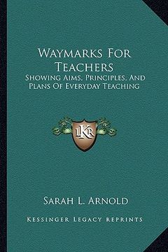 portada waymarks for teachers: showing aims, principles, and plans of everyday teaching (en Inglés)
