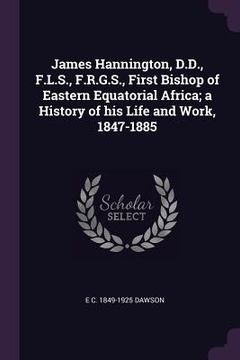 portada James Hannington, D.D., F.L.S., F.R.G.S., First Bishop of Eastern Equatorial Africa; a History of his Life and Work, 1847-1885 (en Inglés)
