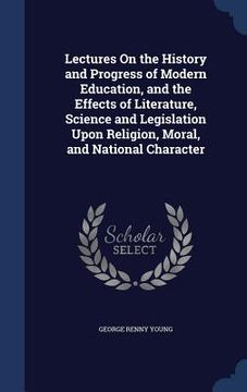 portada Lectures On the History and Progress of Modern Education, and the Effects of Literature, Science and Legislation Upon Religion, Moral, and National Ch (en Inglés)