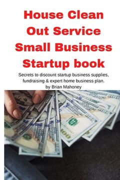 portada House Clean Out Service Small Business Startup book: Secrets to discount startup business supplies, fundraising & expert home business plan (en Inglés)