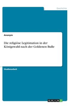 portada Die religiöse Legitimation in der Königswahl nach der Goldenen Bulle (en Alemán)