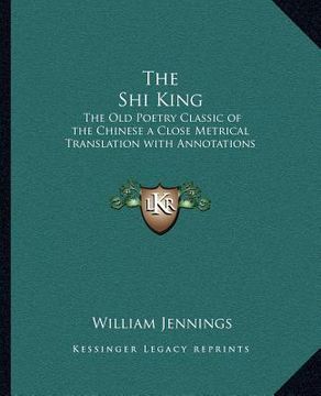 portada the shi king: the old poetry classic of the chinese a close metrical translation with annotations (en Inglés)