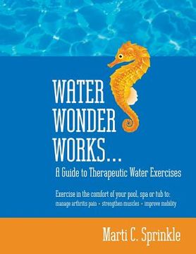 portada Water Wonder Works: A Guide to Therapeutic Water Exercises to Manage Arthritis Pain, Strengthen Muscles and Improve Mobility (en Inglés)