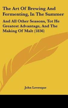 portada the art of brewing and fermenting, in the summer: and all other seasons, tot he greatest advantage, and the making of malt (1836) (en Inglés)