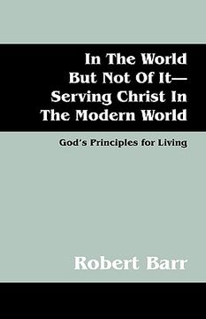 portada in the world but not of it-serving christ in the modern world: god's principles for living (en Inglés)